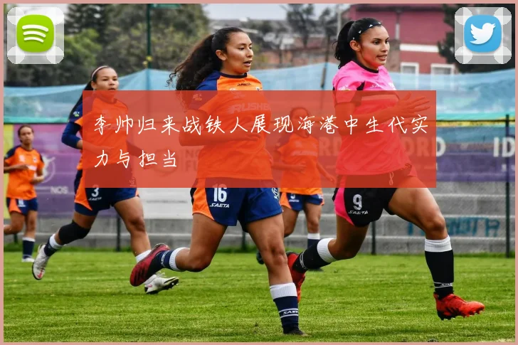 李帅归来战铁人展现海港中生代实力与担当
