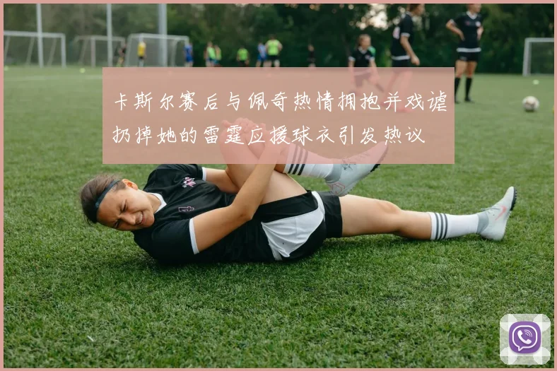 卡斯尔赛后与佩奇热情拥抱并戏谑扔掉她的雷霆应援球衣引发热议