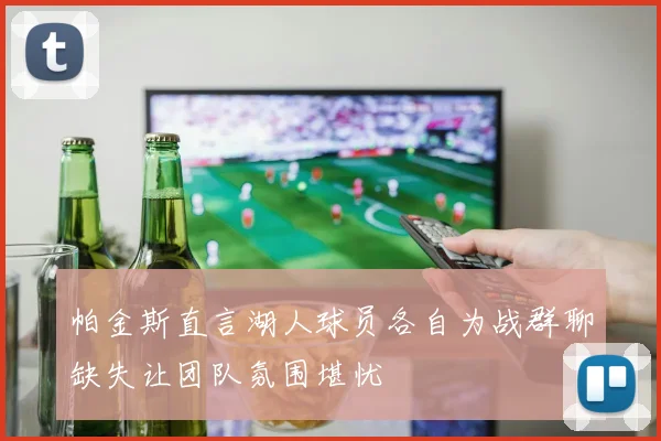帕金斯直言湖人球员各自为战群聊缺失让团队氛围堪忧
