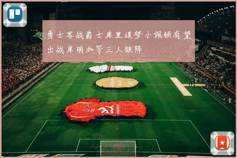 勇士客战爵士库里追梦小佩顿有望出战库明加等三人缺阵