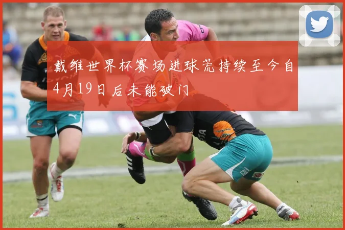 戴维世界杯赛场进球荒持续至今自4月19日后未能破门