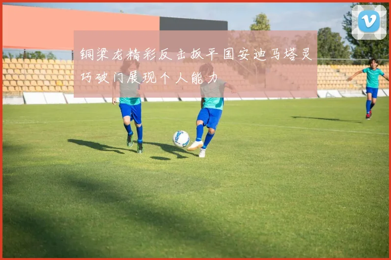 铜梁龙精彩反击扳平国安迪马塔灵巧破门展现个人能力