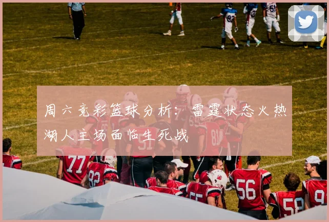 周六竞彩篮球分析：雷霆状态火热湖人主场面临生死战