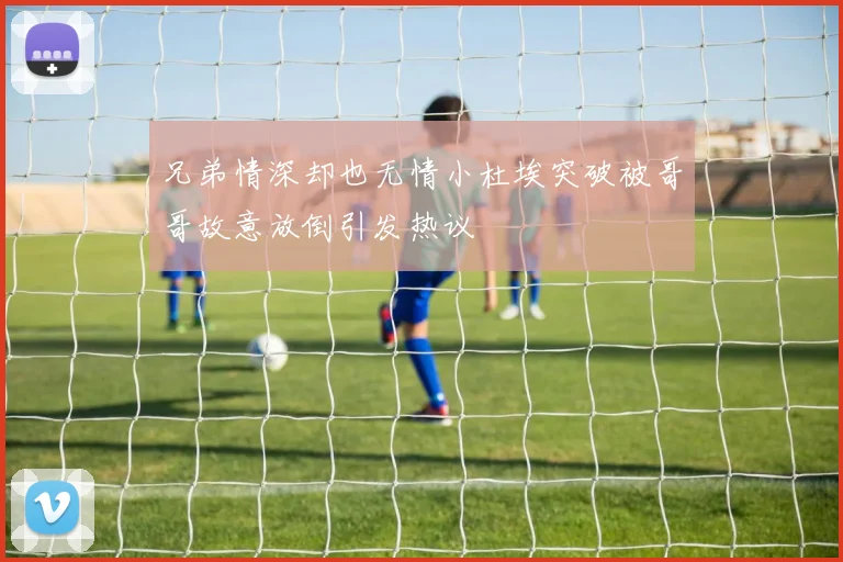兄弟情深却也无情小杜埃突破被哥哥故意放倒引发热议