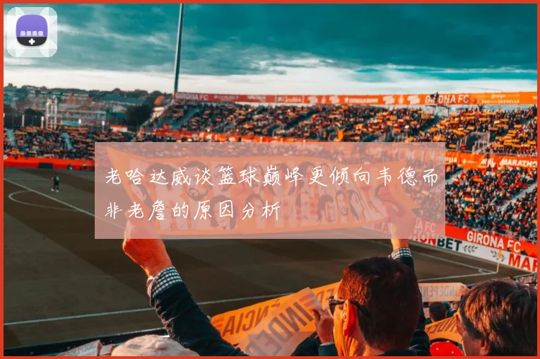 老哈达威谈篮球巅峰更倾向韦德而非老詹的原因分析