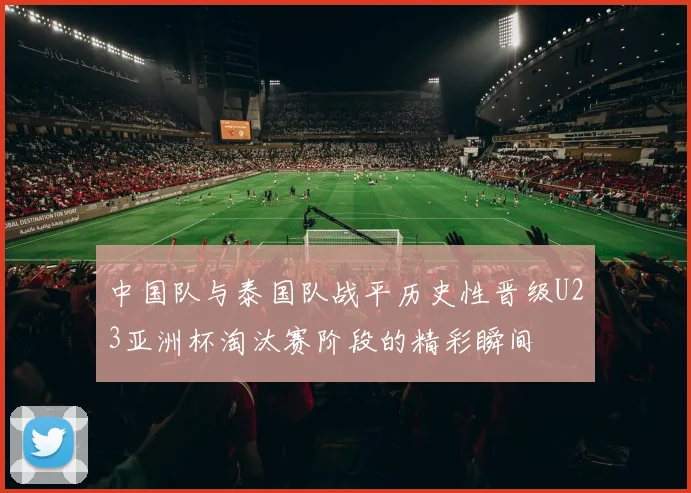 中国队与泰国队战平历史性晋级U23亚洲杯淘汰赛阶段的精彩瞬间