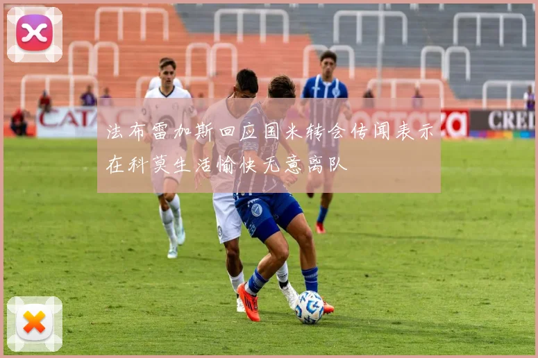 法布雷加斯回应国米转会传闻表示在科莫生活愉快无意离队