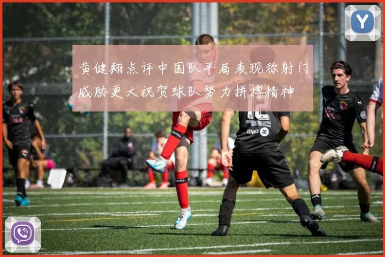 黄健翔点评中国队平局表现称射门威胁更大祝贺球队努力拼搏精神