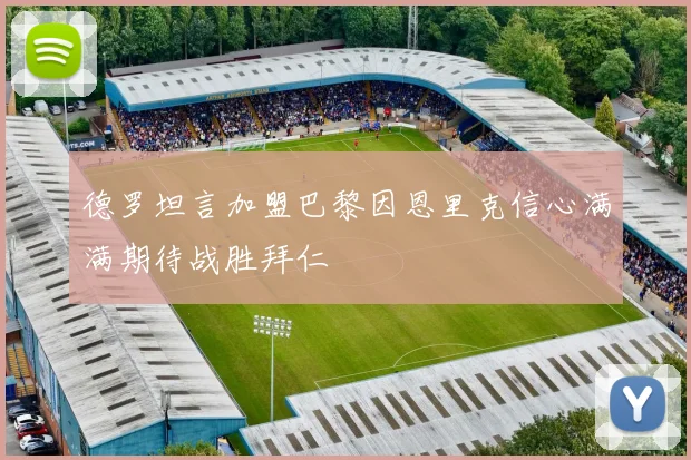 德罗坦言加盟巴黎因恩里克信心满满期待战胜拜仁