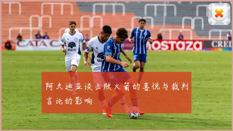 阿夫迪亚谈击败火箭的喜悦与裁判言论的影响