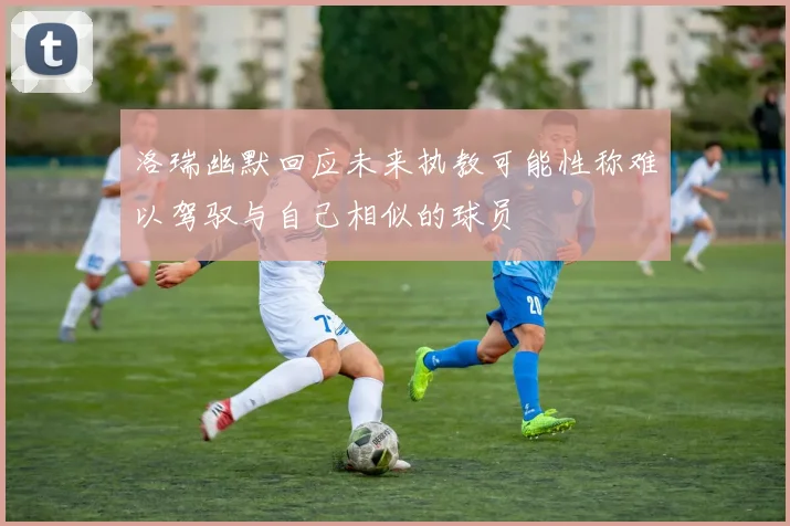 洛瑞幽默回应未来执教可能性称难以驾驭与自己相似的球员