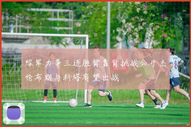 绿军力争三连胜背靠背挑战公牛杰伦布朗与科塔有望出战