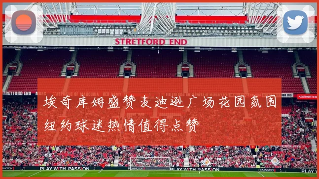 埃奇库姆盛赞麦迪逊广场花园氛围纽约球迷热情值得点赞