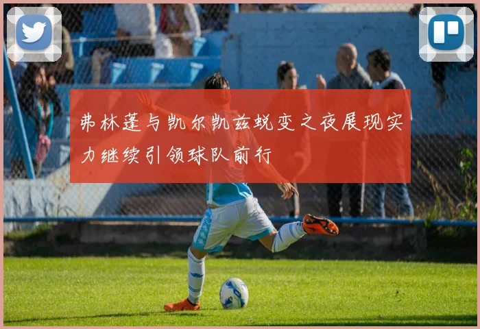 弗林蓬与凯尔凯兹蜕变之夜展现实力继续引领球队前行