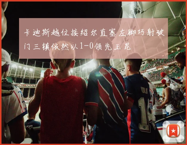 卡迪斯越位接绍尔直塞左脚巧射破门三镇依然以1-0领先玉昆