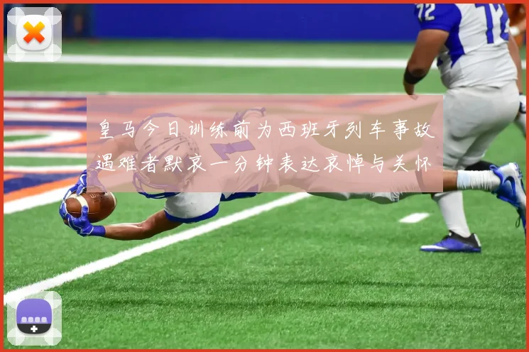 皇马今日训练前为西班牙列车事故遇难者默哀一分钟表达哀悼与关怀