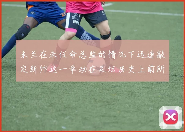 米兰在未任命总监的情况下迅速敲定新帅这一举动在足坛历史上前所未有