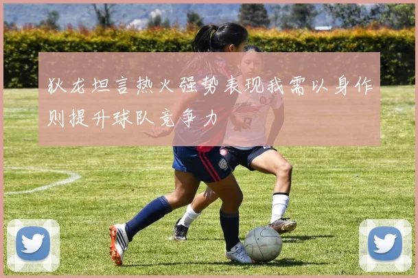 狄龙坦言热火强势表现我需以身作则提升球队竞争力