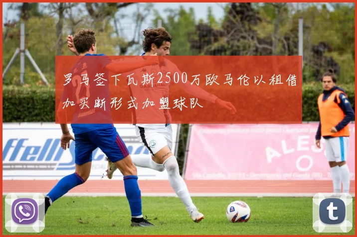 罗马签下瓦斯2500万欧马伦以租借加买断形式加盟球队