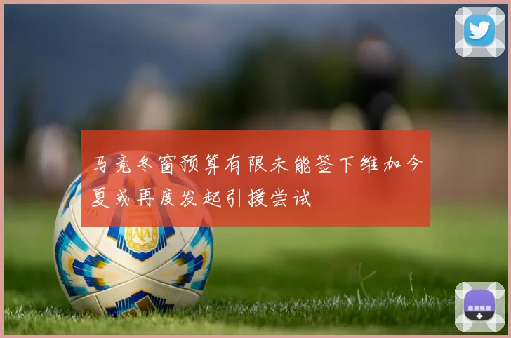 马竞冬窗预算有限未能签下维加今夏或再度发起引援尝试