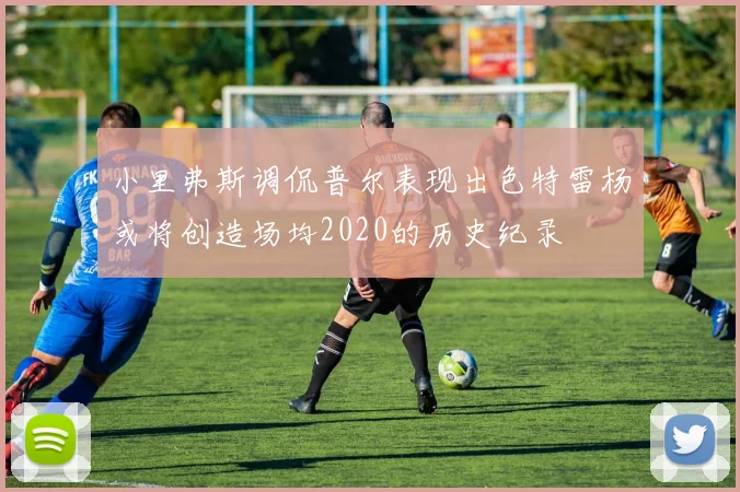 小里弗斯调侃普尔表现出色特雷杨或将创造场均2020的历史纪录