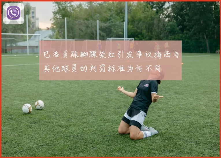 巴洛贡踩脚踝染红引发争议梅西与其他球员的判罚标准为何不同