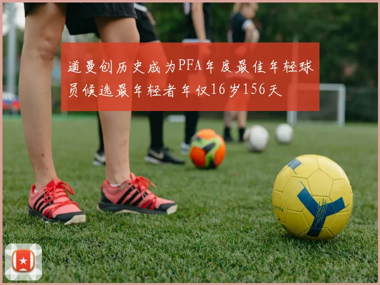 道曼创历史成为PFA年度最佳年轻球员候选最年轻者年仅16岁156天