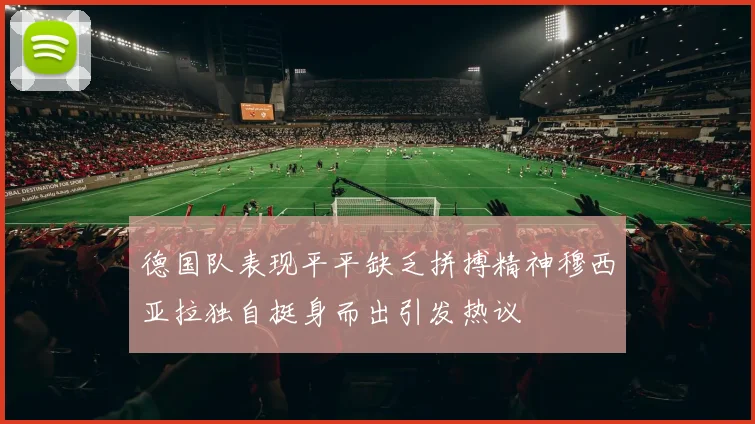 德国队表现平平缺乏拼搏精神穆西亚拉独自挺身而出引发热议