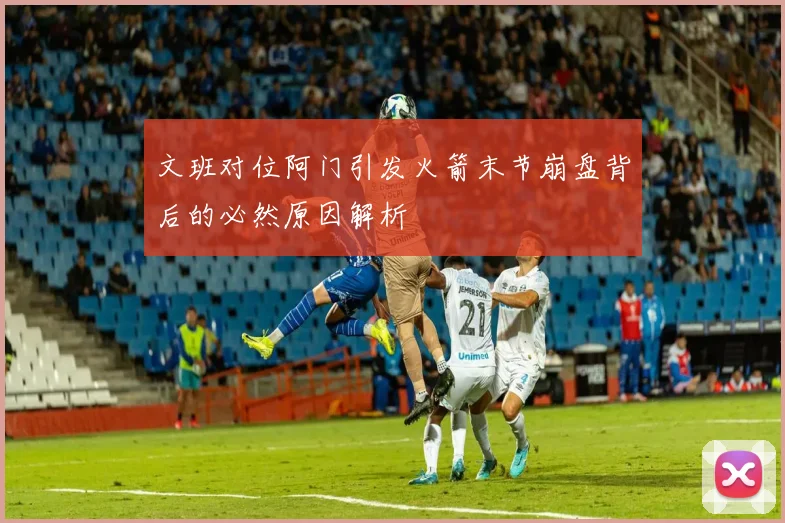 文班对位阿门引发火箭末节崩盘背后的必然原因解析