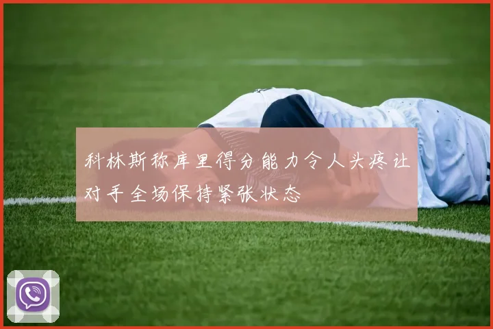 科林斯称库里得分能力令人头疼让对手全场保持紧张状态