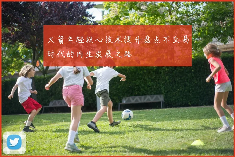 火箭年轻核心技术提升盘点不交易时代的内生发展之路
